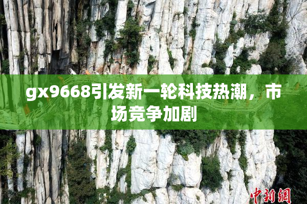 gx9668引发新一轮科技热潮，市场竞争加剧