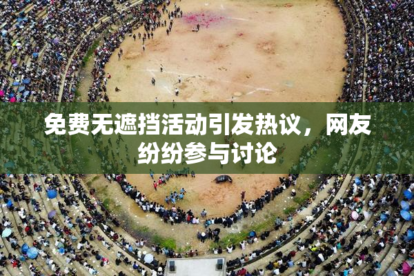 免费无遮挡活动引发热议，网友纷纷参与讨论