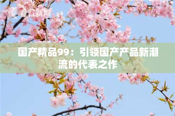 国产精品99：引领国产产品新潮流的代表之作