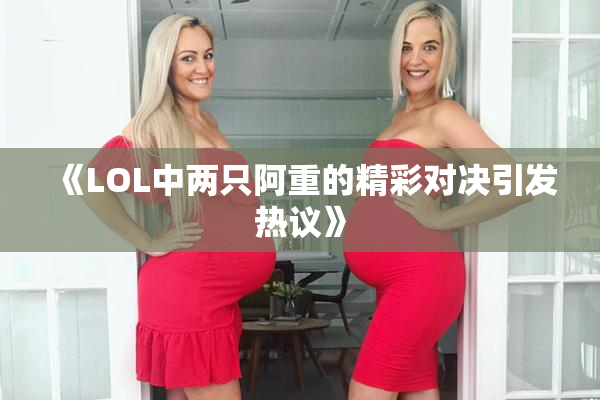 《LOL中两只阿重的精彩对决引发热议》