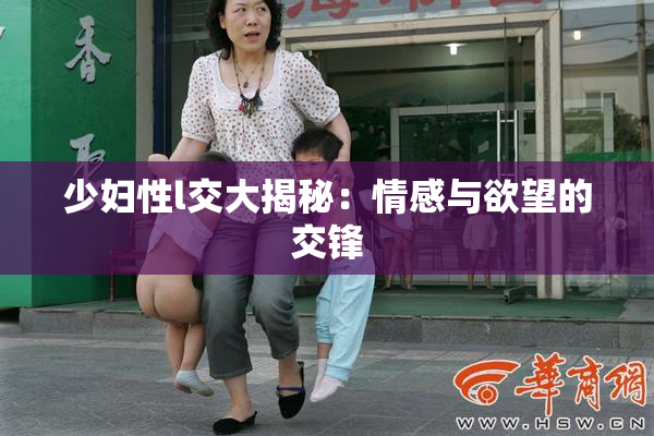 少妇性l交大揭秘：情感与欲望的交锋