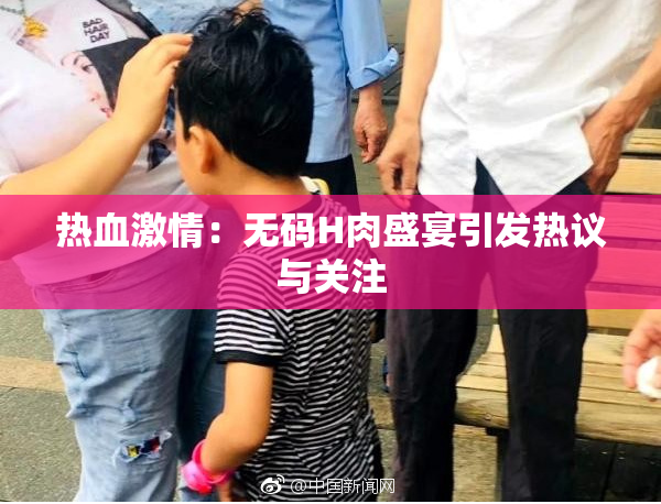 热血激情：无码H肉盛宴引发热议与关注