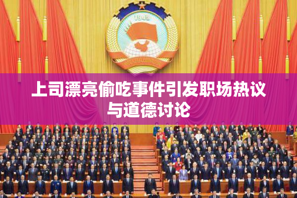 上司漂亮偷吃事件引发职场热议与道德讨论