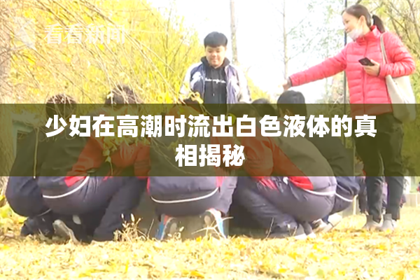 少妇在高潮时流出白色液体的真相揭秘