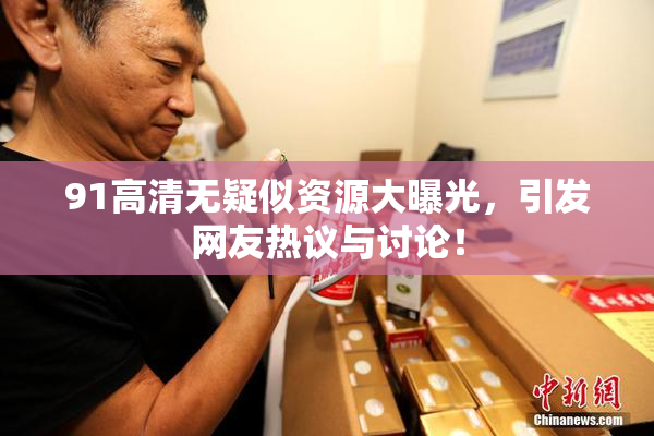 91高清无疑似资源大曝光，引发网友热议与讨论！