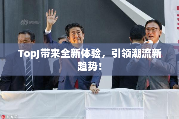 TopJ带来全新体验，引领潮流新趋势！