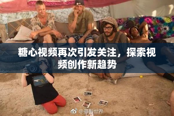 糖心视频再次引发关注，探索视频创作新趋势