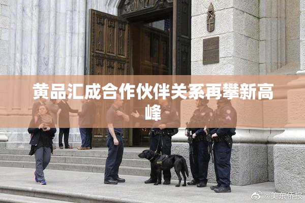 黄品汇成合作伙伴关系再攀新高峰
