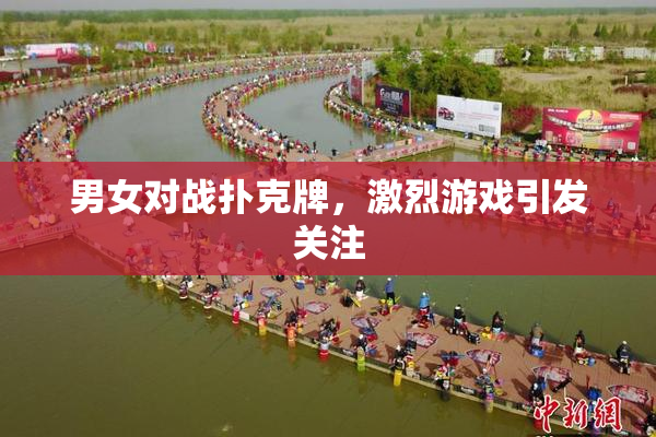 男女对战扑克牌，激烈游戏引发关注