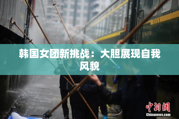 韩国女团新挑战：大胆展现自我风貌