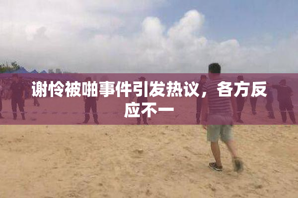 谢怜被啪事件引发热议，各方反应不一