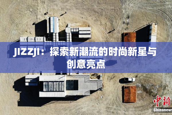 JIZZJI：探索新潮流的时尚新星与创意亮点