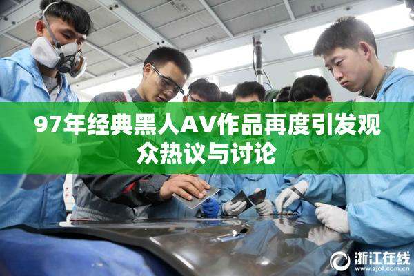 97年经典黑人AV作品再度引发观众热议与讨论
