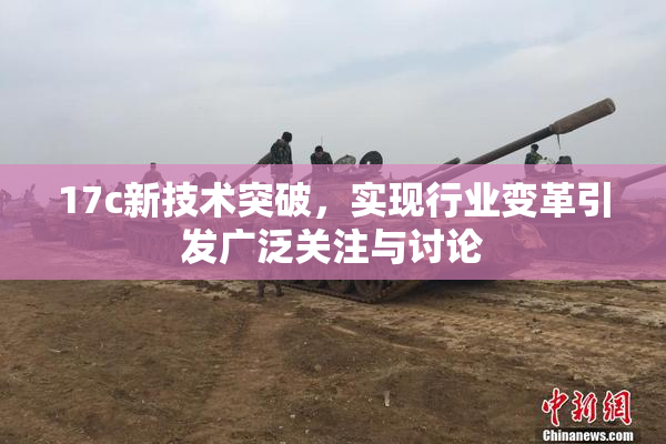 17c新技术突破，实现行业变革引发广泛关注与讨论