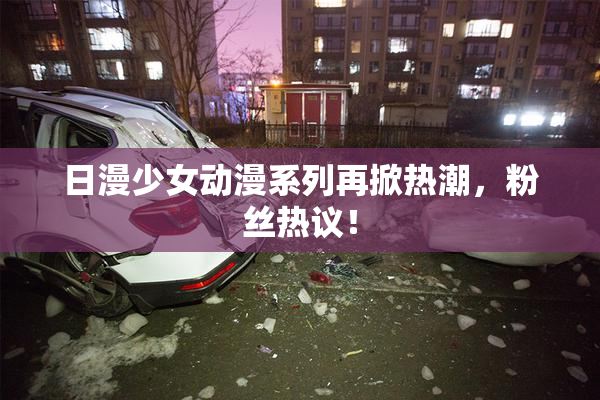 日漫少女动漫系列再掀热潮，粉丝热议！