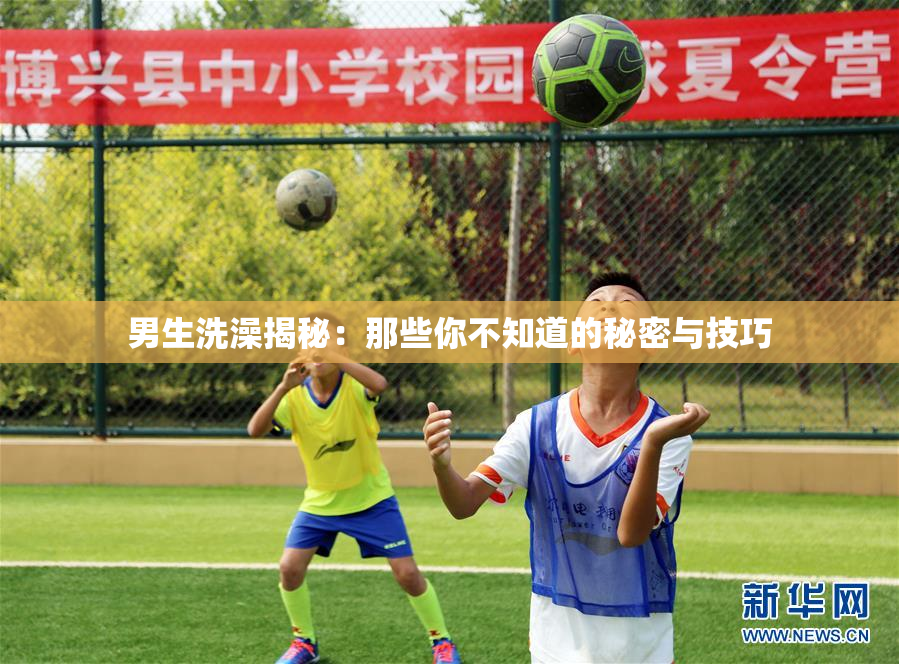 男生洗澡揭秘：那些你不知道的秘密与技巧