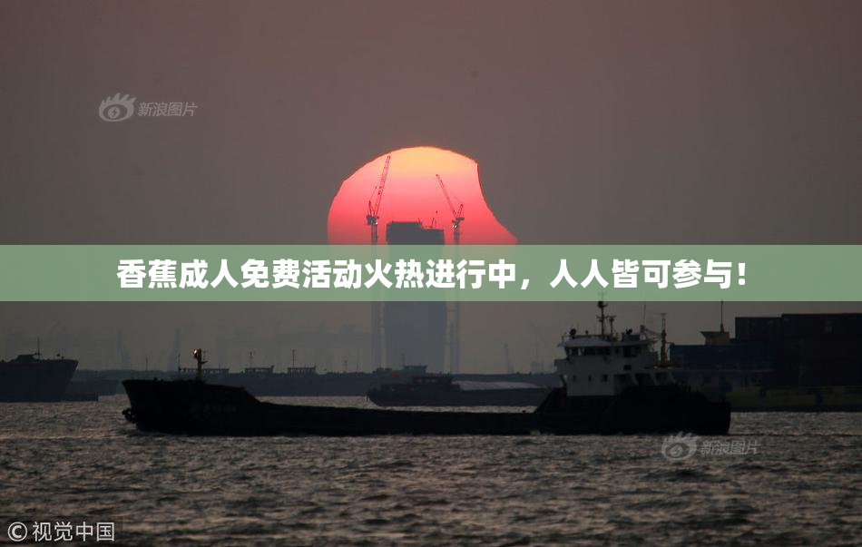 香蕉成人免费活动火热进行中，人人皆可参与！