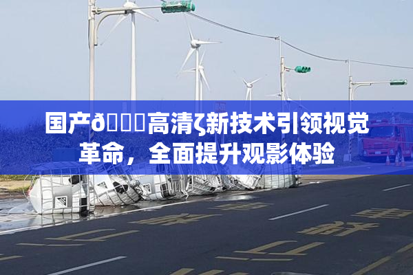 国产🍑高清ζ新技术引领视觉革命，全面提升观影体验
