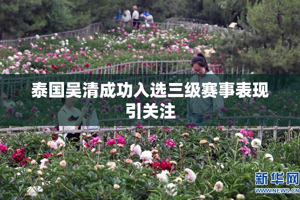 泰国吴清成功入选三级赛事表现引关注