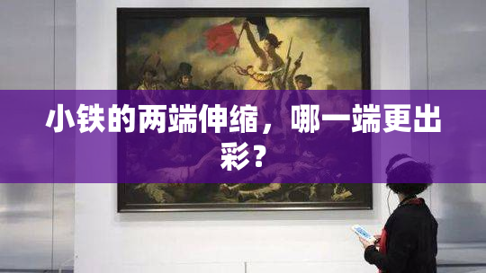 小铁的两端伸缩，哪一端更出彩？