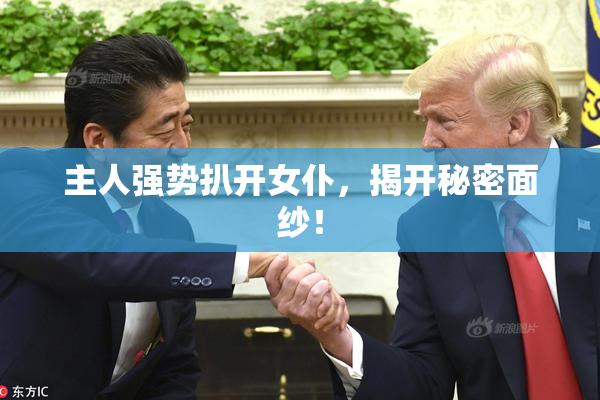 主人强势扒开女仆，揭开秘密面纱！