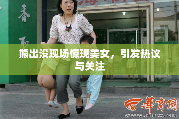 熊出没现场惊现美女，引发热议与关注