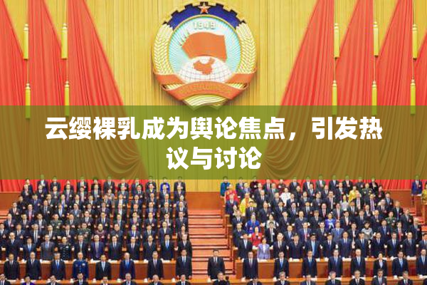 云缨裸乳成为舆论焦点，引发热议与讨论