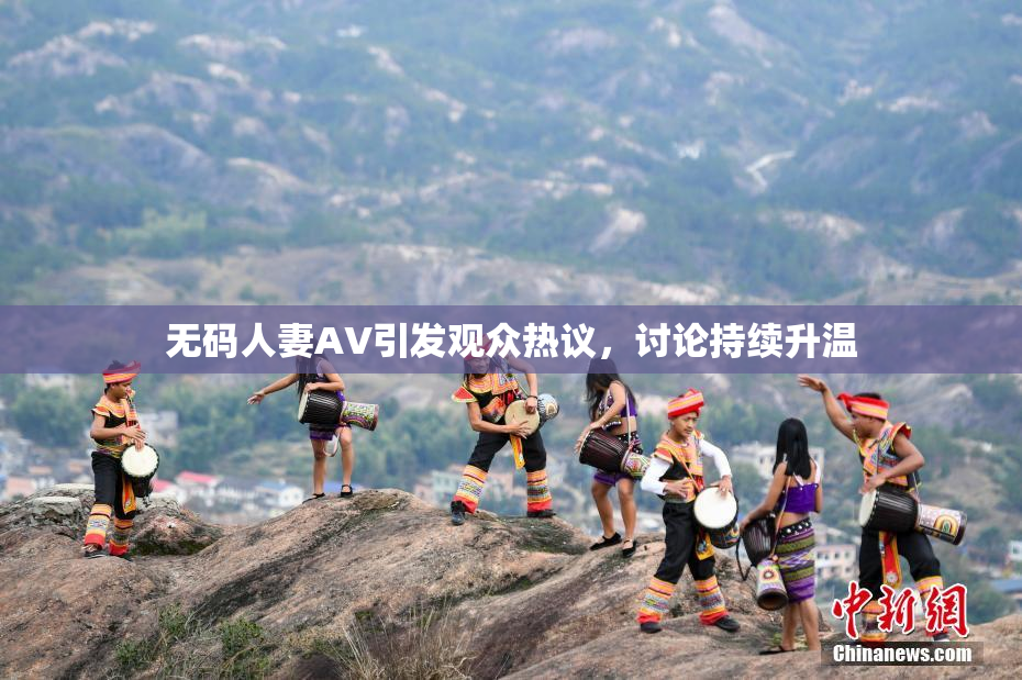 无码人妻AV引发观众热议，讨论持续升温