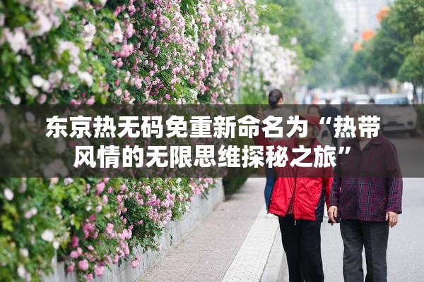 东京热无码免重新命名为“热带风情的无限思维探秘之旅”