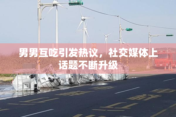 男男互吃引发热议，社交媒体上话题不断升级