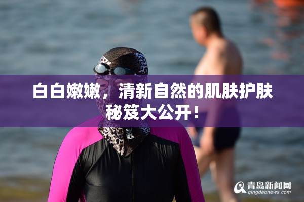 白白嫩嫩，清新自然的肌肤护肤秘笈大公开！