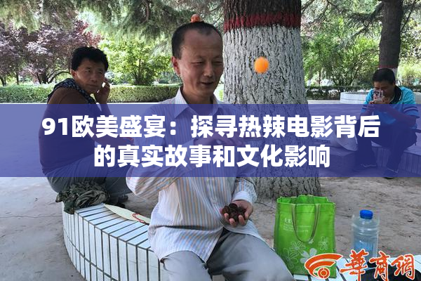 91欧美盛宴：探寻热辣电影背后的真实故事和文化影响