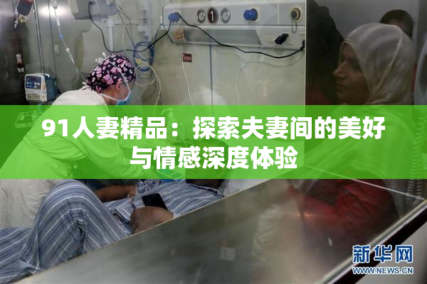 91人妻精品：探索夫妻间的美好与情感深度体验