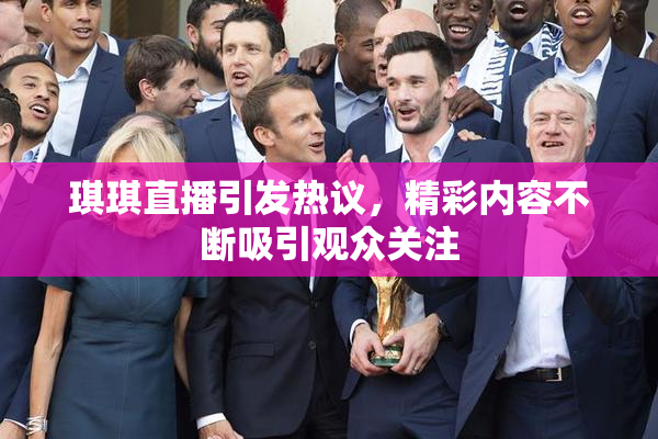 琪琪直播引发热议，精彩内容不断吸引观众关注