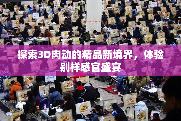 探索3D肉动的精品新境界，体验别样感官盛宴