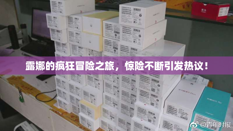 露娜的疯狂冒险之旅，惊险不断引发热议！