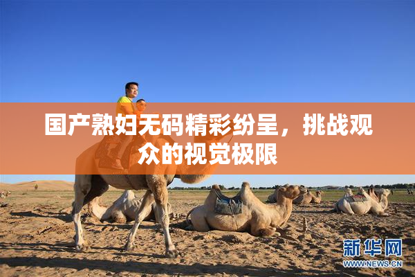 国产熟妇无码精彩纷呈，挑战观众的视觉极限