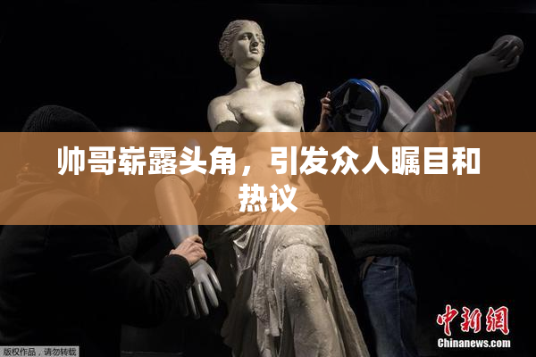 帅哥崭露头角，引发众人瞩目和热议