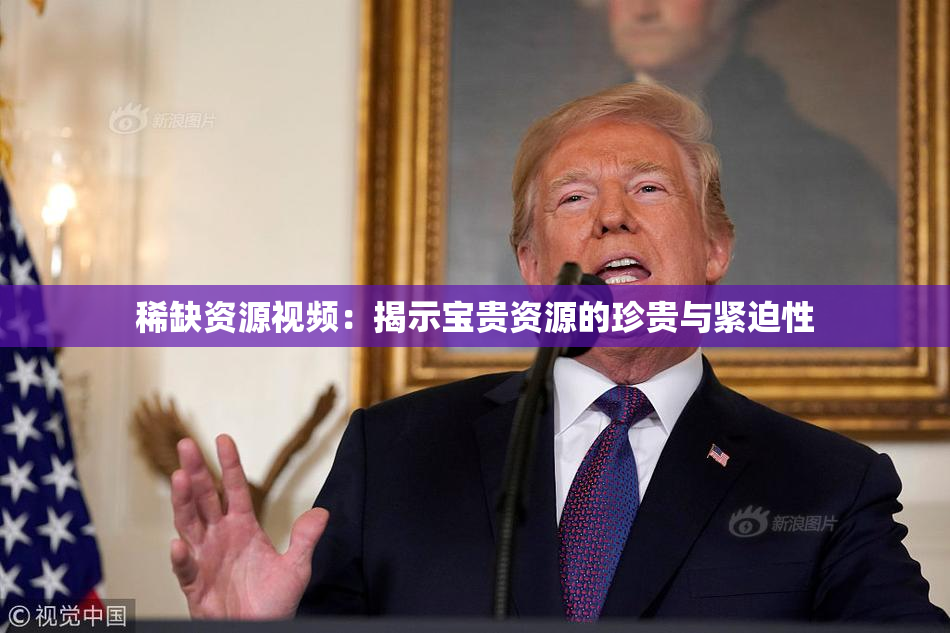 稀缺资源视频：揭示宝贵资源的珍贵与紧迫性