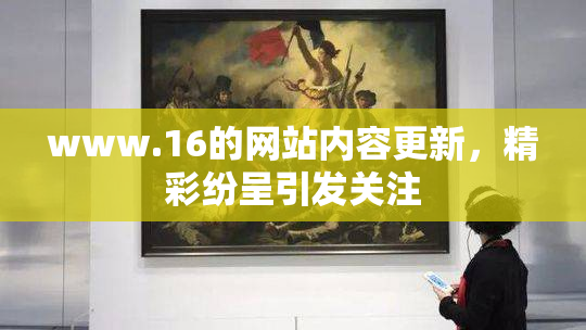 www.16的网站内容更新，精彩纷呈引发关注