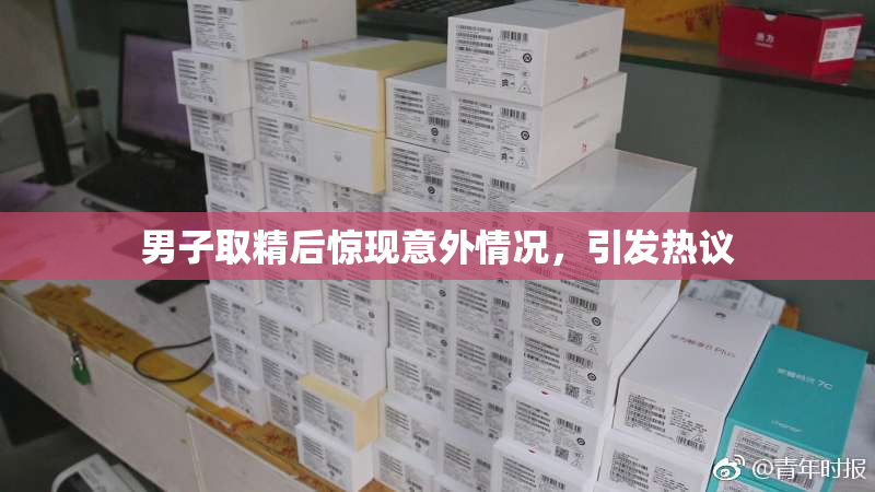 男子取精后惊现意外情况，引发热议
