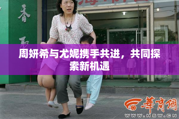 周妍希与尤妮携手共进，共同探索新机遇