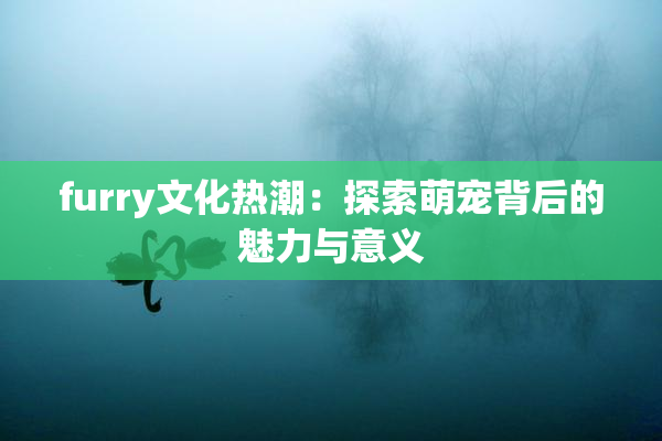 furry文化热潮：探索萌宠背后的魅力与意义