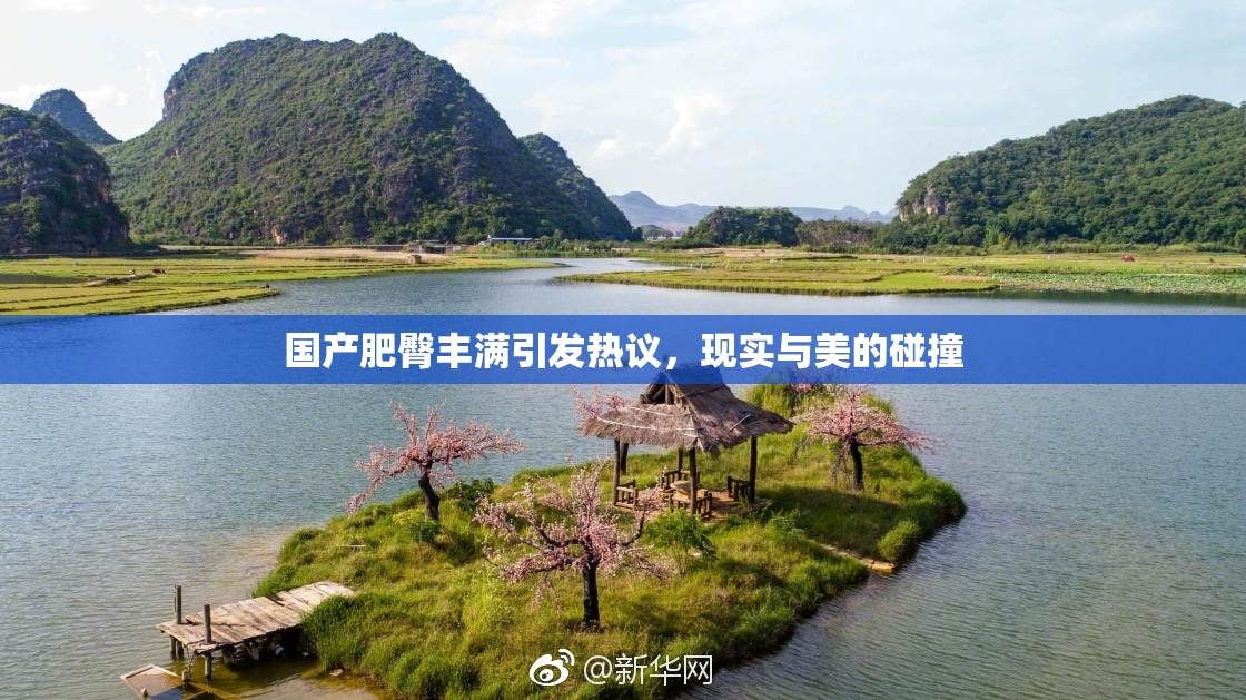 国产肥臀丰满引发热议，现实与美的碰撞