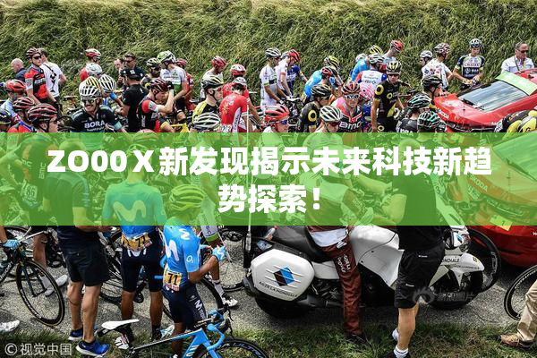 ZO00Ⅹ新发现揭示未来科技新趋势探索！