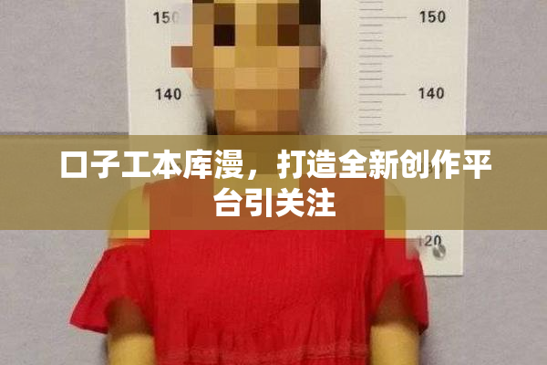 口子工本库漫，打造全新创作平台引关注