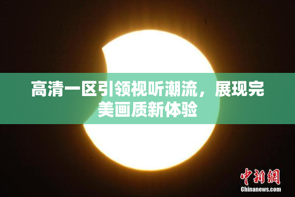 高清一区引领视听潮流，展现完美画质新体验