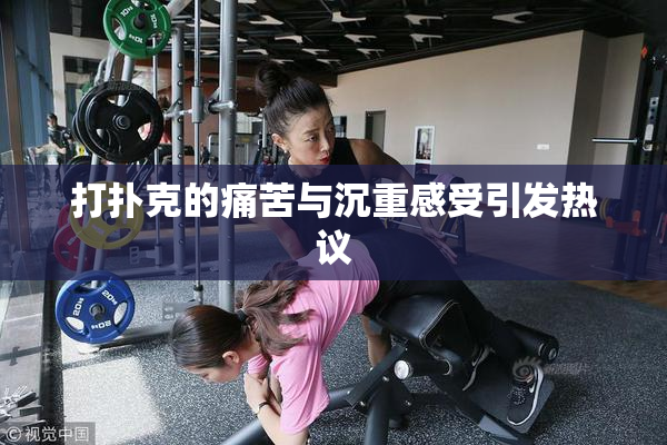 打扑克的痛苦与沉重感受引发热议