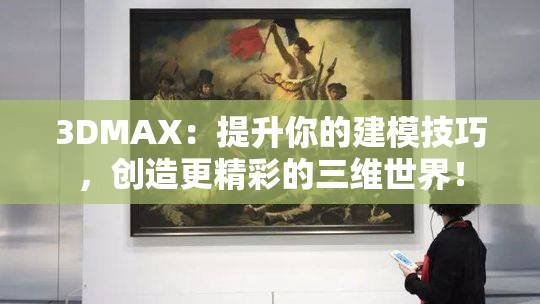 3DMAX：提升你的建模技巧，创造更精彩的三维世界！
