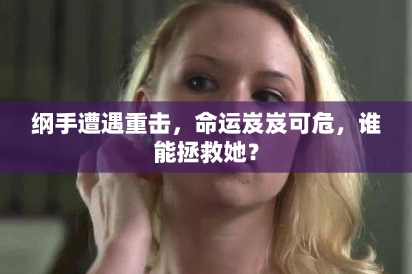 纲手遭遇重击，命运岌岌可危，谁能拯救她？